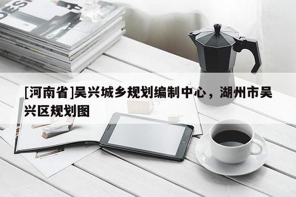 [河南省]吳興城鄉(xiāng)規(guī)劃編制中心，湖州市吳興區(qū)規(guī)劃圖