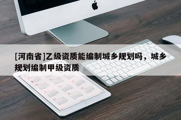 [河南省]乙級資質(zhì)能編制城鄉(xiāng)規(guī)劃嗎，城鄉(xiāng)規(guī)劃編制甲級資質(zhì)