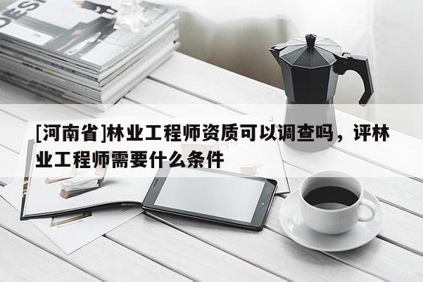 [河南省]林業(yè)工程師資質(zhì)可以調(diào)查嗎，評(píng)林業(yè)工程師需要什么條件