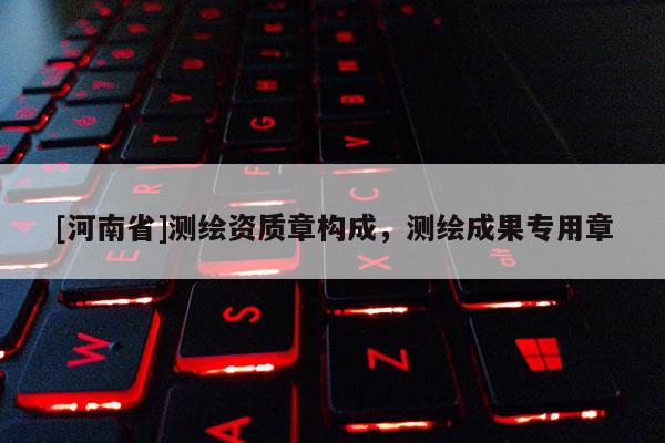 [河南省]測(cè)繪資質(zhì)章構(gòu)成，測(cè)繪成果專用章