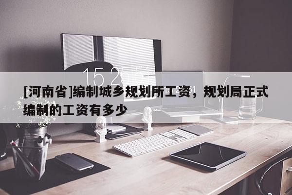 [河南省]編制城鄉(xiāng)規(guī)劃所工資，規(guī)劃局正式編制的工資有多少