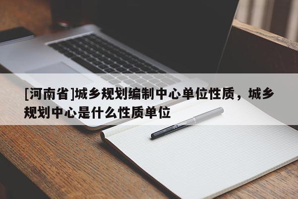 [河南省]城鄉(xiāng)規(guī)劃編制中心單位性質(zhì)，城鄉(xiāng)規(guī)劃中心是什么性質(zhì)單位