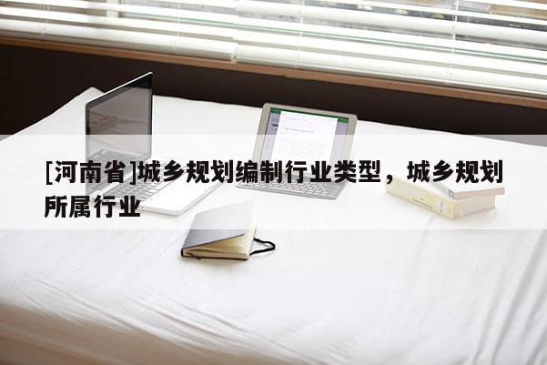 [河南省]城鄉(xiāng)規(guī)劃編制行業(yè)類型，城鄉(xiāng)規(guī)劃所屬行業(yè)