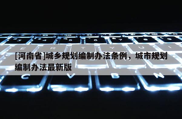 [河南省]城鄉(xiāng)規(guī)劃編制辦法條例，城市規(guī)劃編制辦法最新版