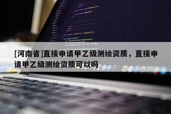 [河南省]直接申請甲乙級測繪資質(zhì)，直接申請甲乙級測繪資質(zhì)可以嗎