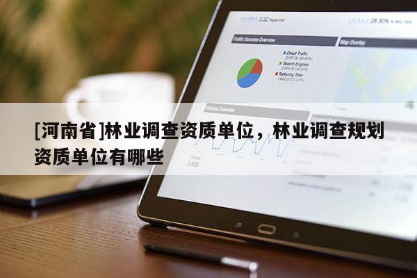 [河南省]林業(yè)調(diào)查資質(zhì)單位，林業(yè)調(diào)查規(guī)劃資質(zhì)單位有哪些