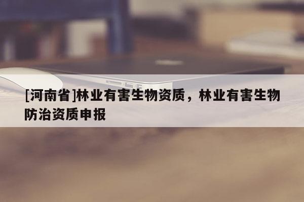 [河南省]林業(yè)有害生物資質(zhì)，林業(yè)有害生物防治資質(zhì)申報(bào)