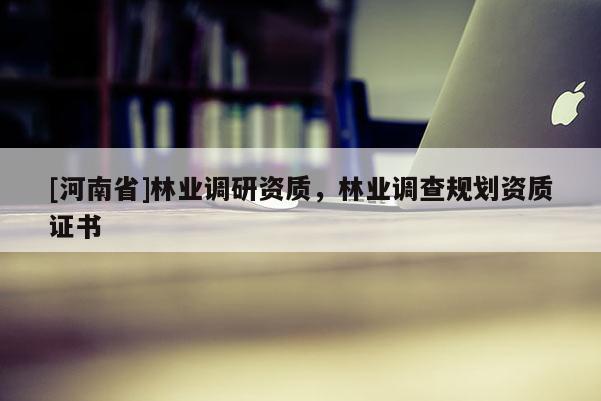 [河南省]林業(yè)調(diào)研資質(zhì)，林業(yè)調(diào)查規(guī)劃資質(zhì)證書