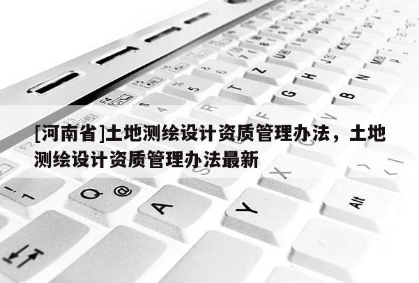 [河南省]土地測繪設計資質(zhì)管理辦法，土地測繪設計資質(zhì)管理辦法最新