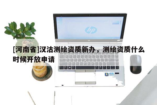 [河南省]漢沽測繪資質(zhì)新辦，測繪資質(zhì)什么時候開放申請