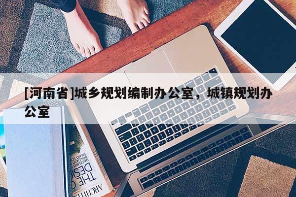 [河南省]城鄉(xiāng)規(guī)劃編制辦公室，城鎮(zhèn)規(guī)劃辦公室