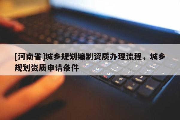 [河南省]城鄉(xiāng)規(guī)劃編制資質(zhì)辦理流程，城鄉(xiāng)規(guī)劃資質(zhì)申請條件
