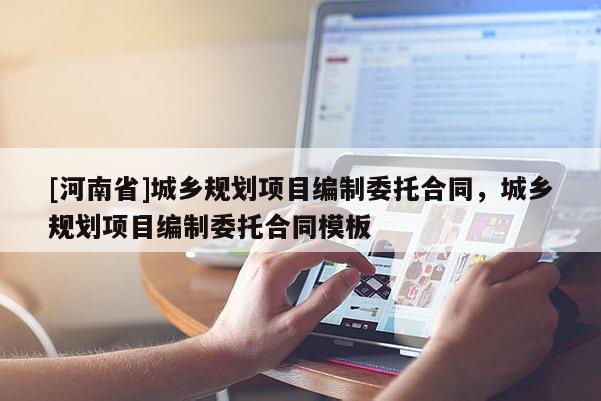 [河南省]城鄉(xiāng)規(guī)劃項目編制委托合同，城鄉(xiāng)規(guī)劃項目編制委托合同模板