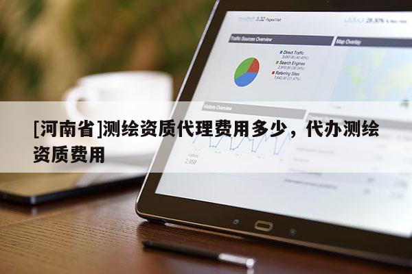 [河南省]測繪資質(zhì)代理費(fèi)用多少，代辦測繪資質(zhì)費(fèi)用