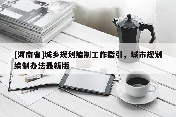 [河南省]城鄉(xiāng)規(guī)劃編制工作指引，城市規(guī)劃編制辦法最新版