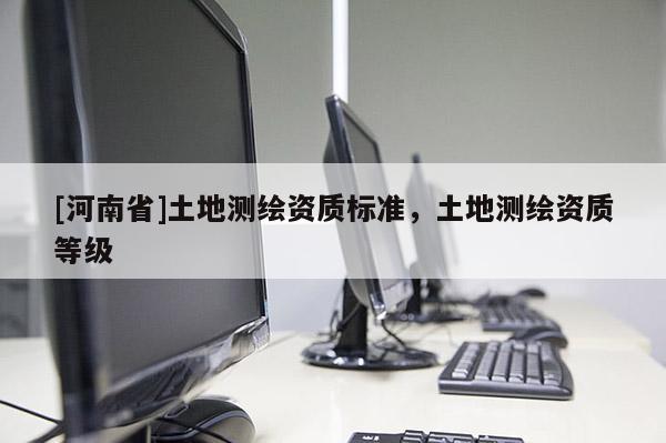 [河南省]土地測繪資質(zhì)標(biāo)準(zhǔn)，土地測繪資質(zhì)等級
