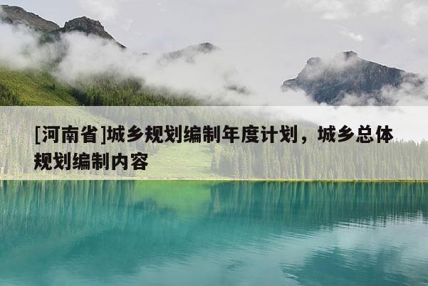 [河南省]城鄉(xiāng)規(guī)劃編制年度計劃，城鄉(xiāng)總體規(guī)劃編制內(nèi)容