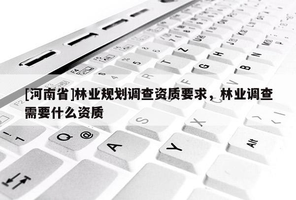 [河南省]林業(yè)規(guī)劃調(diào)查資質(zhì)要求，林業(yè)調(diào)查需要什么資質(zhì)