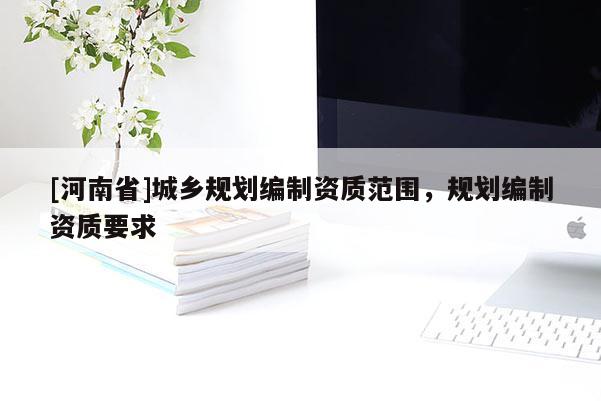 [河南省]城鄉(xiāng)規(guī)劃編制資質(zhì)范圍，規(guī)劃編制資質(zhì)要求