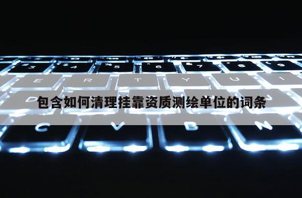 包含如何清理 *** 資質測繪單位的詞條