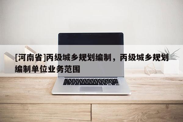 [河南省]丙級城鄉(xiāng)規(guī)劃編制，丙級城鄉(xiāng)規(guī)劃編制單位業(yè)務(wù)范圍