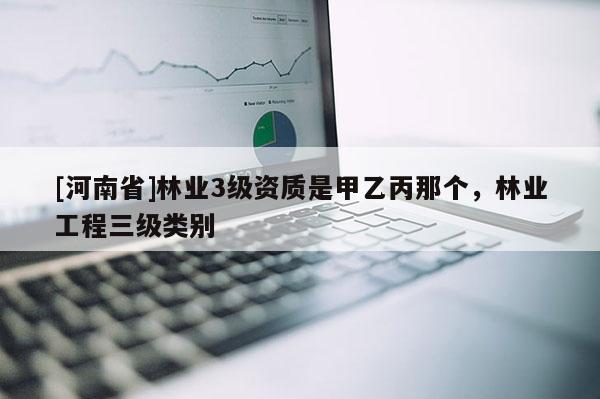[河南省]林業(yè)3級資質(zhì)是甲乙丙那個，林業(yè)工程三級類別