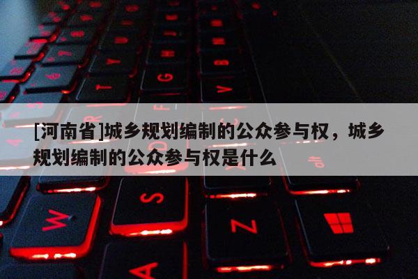 [河南省]城鄉(xiāng)規(guī)劃編制的公眾參與權(quán)，城鄉(xiāng)規(guī)劃編制的公眾參與權(quán)是什么