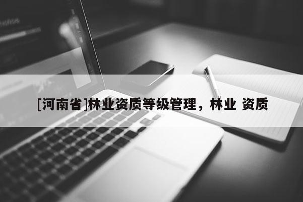 [河南省]林業(yè)資質(zhì)等級(jí)管理，林業(yè) 資質(zhì)