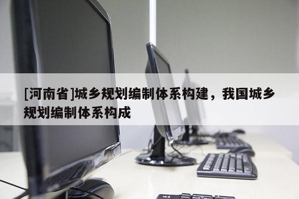 [河南省]城鄉(xiāng)規(guī)劃編制體系構(gòu)建，我國城鄉(xiāng)規(guī)劃編制體系構(gòu)成