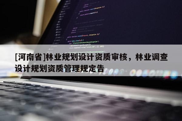 [河南省]林業(yè)規(guī)劃設(shè)計資質(zhì)審核，林業(yè)調(diào)查設(shè)計規(guī)劃資質(zhì)管理規(guī)定告