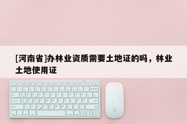 [河南省]辦林業(yè)資質(zhì)需要土地證的嗎，林業(yè)土地使用證