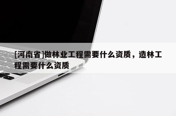 [河南省]做林業(yè)工程需要什么資質(zhì)，造林工程需要什么資質(zhì)