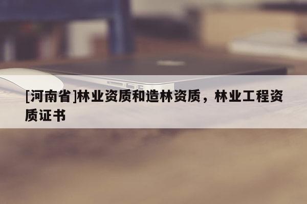 [河南省]林業(yè)資質(zhì)和造林資質(zhì)，林業(yè)工程資質(zhì)證書