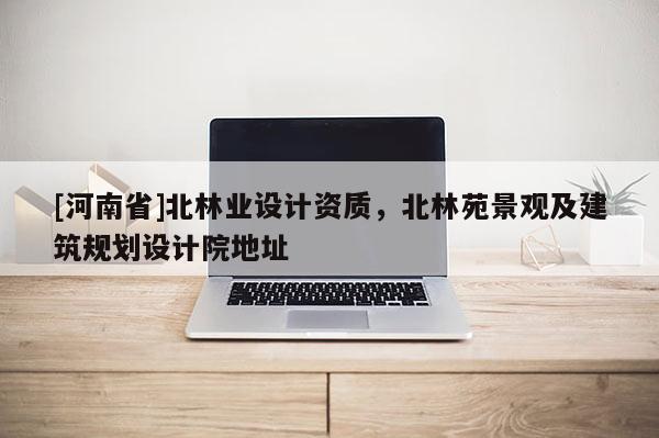 [河南省]北林業(yè)設(shè)計(jì)資質(zhì)，北林苑景觀及建筑規(guī)劃設(shè)計(jì)院地址