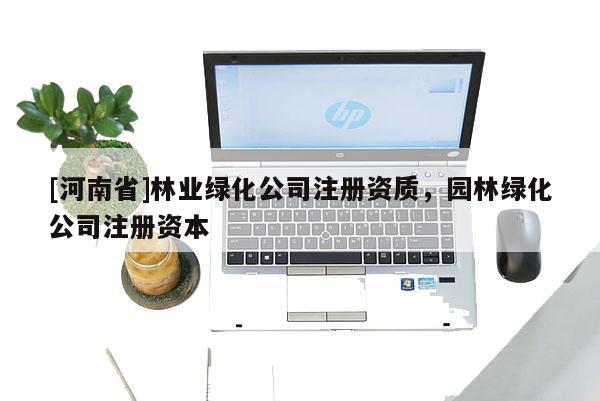 [河南省]林業(yè)綠化公司注冊(cè)資質(zhì)，園林綠化公司注冊(cè)資本