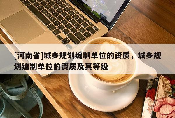 [河南省]城鄉(xiāng)規(guī)劃編制單位的資質(zhì)，城鄉(xiāng)規(guī)劃編制單位的資質(zhì)及其等級