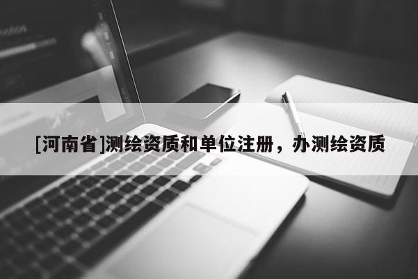 [河南省]測繪資質(zhì)和單位注冊，辦測繪資質(zhì)
