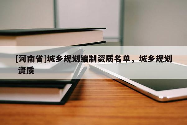[河南省]城鄉(xiāng)規(guī)劃編制資質(zhì)名單，城鄉(xiāng)規(guī)劃 資質(zhì)