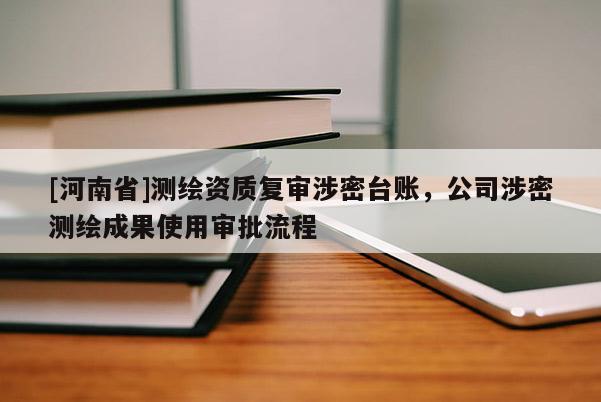 [河南省]測(cè)繪資質(zhì)復(fù)審涉密臺(tái)賬，公司涉密測(cè)繪成果使用審批流程