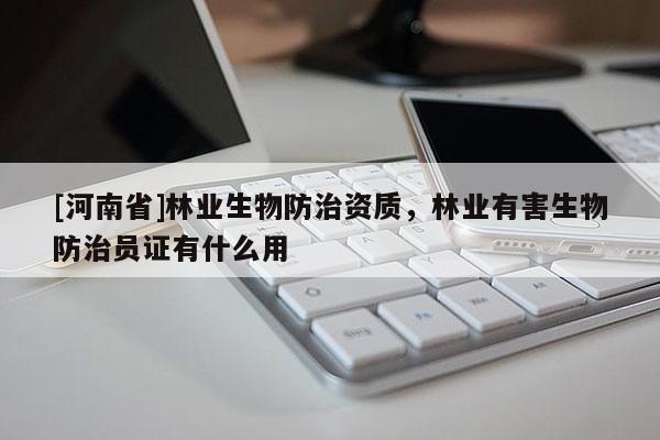 [河南省]林業(yè)生物防治資質(zhì)，林業(yè)有害生物防治員證有什么用