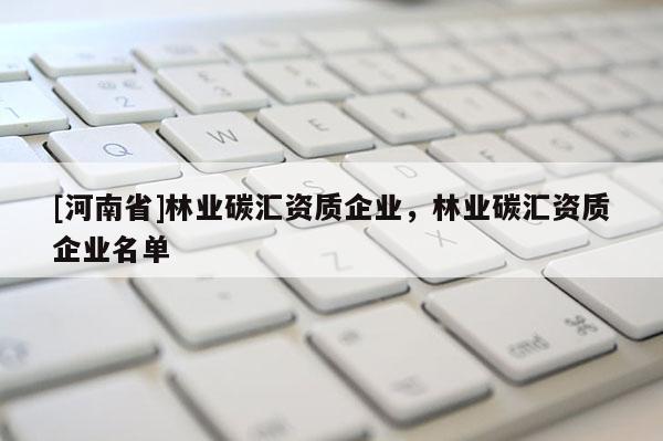 [河南省]林業(yè)碳匯資質(zhì)企業(yè)，林業(yè)碳匯資質(zhì)企業(yè)名單