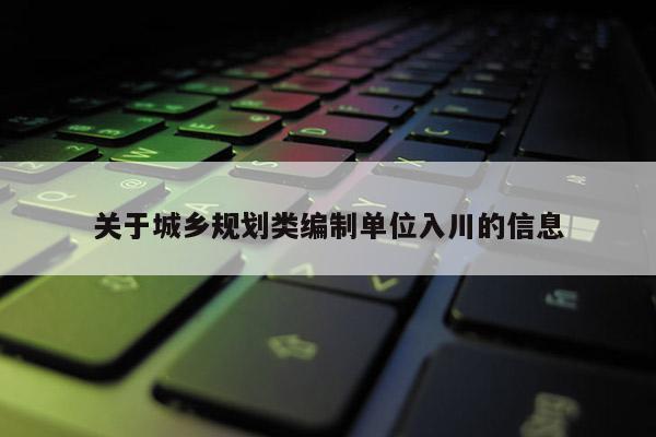 關于城鄉(xiāng)規(guī)劃類編制單位入川的信息