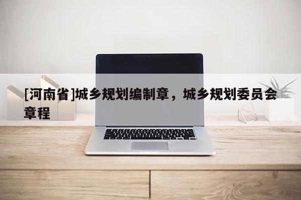 [河南省]城鄉(xiāng)規(guī)劃編制章，城鄉(xiāng)規(guī)劃委員會章程