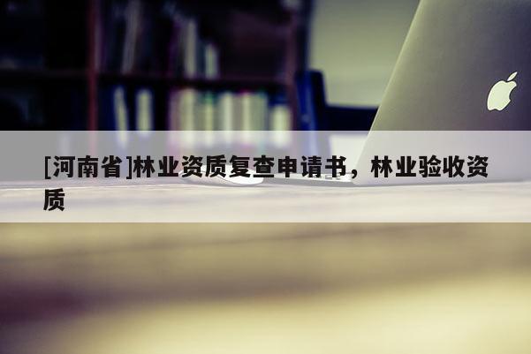 [河南省]林業(yè)資質復查申請書，林業(yè)驗收資質