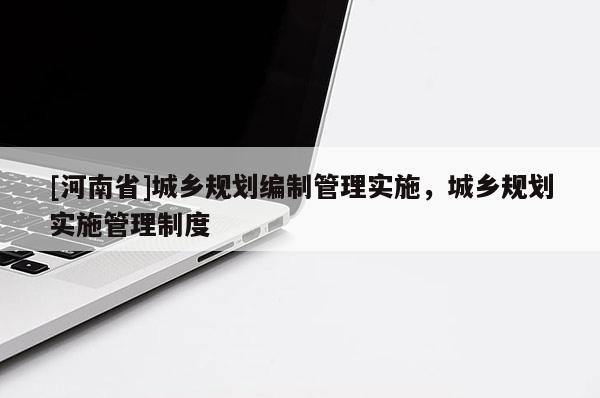 [河南省]城鄉(xiāng)規(guī)劃編制管理實施，城鄉(xiāng)規(guī)劃實施管理制度