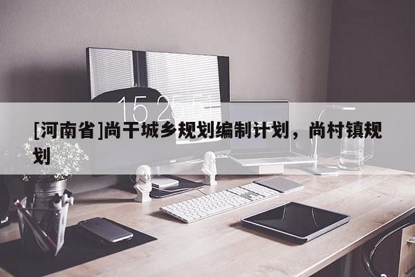 [河南省]尚干城鄉(xiāng)規(guī)劃編制計劃，尚村鎮(zhèn)規(guī)劃