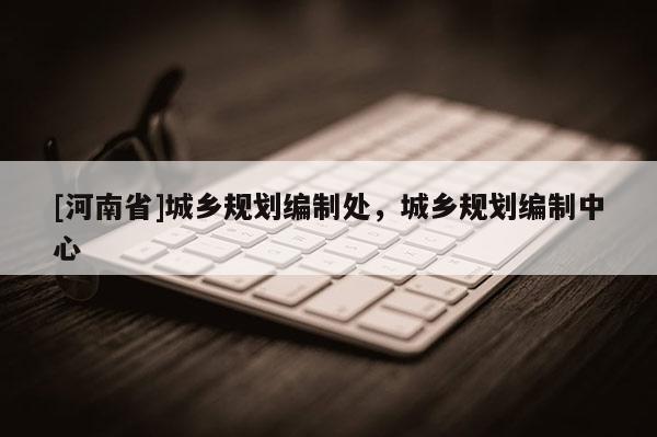 [河南省]城鄉(xiāng)規(guī)劃編制處，城鄉(xiāng)規(guī)劃編制中心