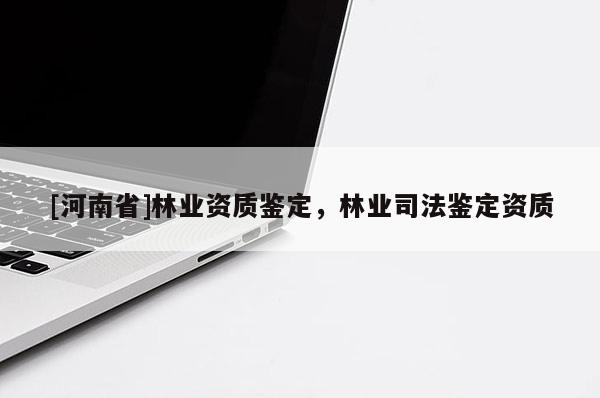 [河南省]林業(yè)資質(zhì)鑒定，林業(yè)司法鑒定資質(zhì)