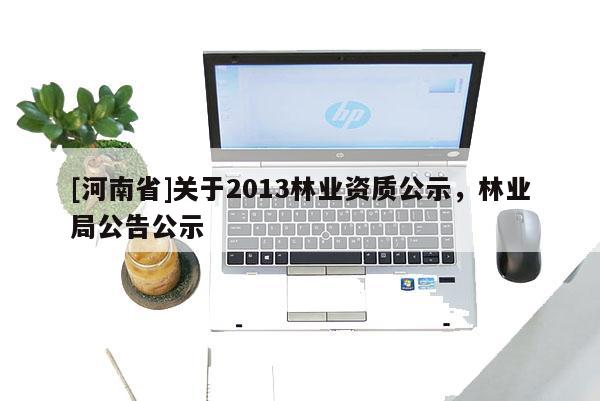 [河南省]關(guān)于2013林業(yè)資質(zhì)公示，林業(yè)局公告公示