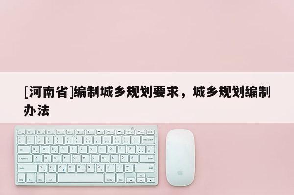 [河南省]編制城鄉(xiāng)規(guī)劃要求，城鄉(xiāng)規(guī)劃編制辦法